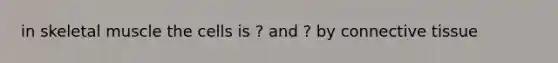 in skeletal muscle the cells is ? and ? by <a href='https://www.questionai.com/knowledge/kYDr0DHyc8-connective-tissue' class='anchor-knowledge'>connective tissue</a>