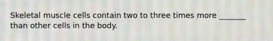 Skeletal muscle cells contain two to three times more _______ than other cells in the body.