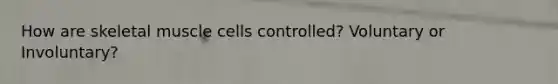 How are skeletal muscle cells controlled? Voluntary or Involuntary?