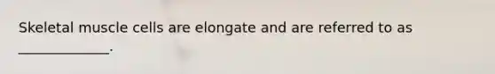 Skeletal muscle cells are elongate and are referred to as _____________.