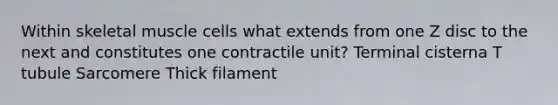 Within skeletal muscle cells what extends from one Z disc to the next and constitutes one contractile unit? Terminal cisterna T tubule Sarcomere Thick filament