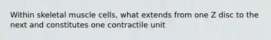 Within skeletal muscle cells, what extends from one Z disc to the next and constitutes one contractile unit