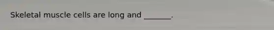 Skeletal muscle cells are long and _______.