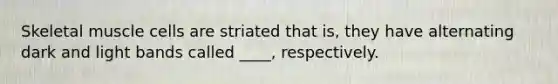 Skeletal muscle cells are striated that is, they have alternating dark and light bands called ____, respectively.