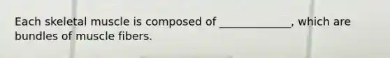 Each skeletal muscle is composed of _____________, which are bundles of muscle fibers.