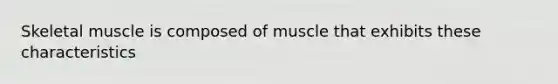 Skeletal muscle is composed of muscle that exhibits these characteristics