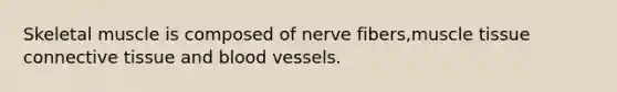 Skeletal muscle is composed of nerve fibers,muscle tissue connective tissue and blood vessels.