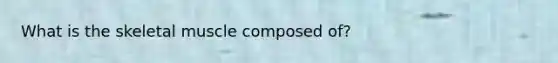 What is the skeletal muscle composed of?