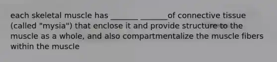 each skeletal muscle has _______ _______of connective tissue (called "mysia") that enclose it and provide structure to the muscle as a whole, and also compartmentalize the muscle fibers within the muscle