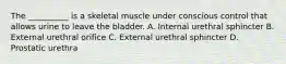 The __________ is a skeletal muscle under conscious control that allows urine to leave the bladder. A. Internal urethral sphincter B. External urethral orifice C. External urethral sphincter D. Prostatic urethra