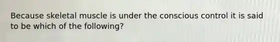 Because skeletal muscle is under the conscious control it is said to be which of the following?