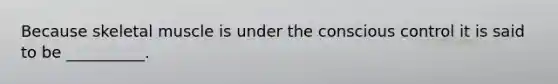 Because skeletal muscle is under the conscious control it is said to be __________.