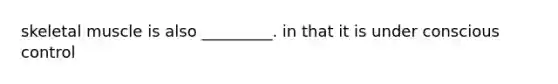 skeletal muscle is also _________. in that it is under conscious control