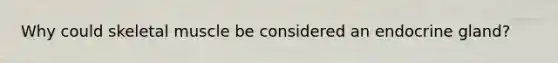 Why could skeletal muscle be considered an endocrine gland?