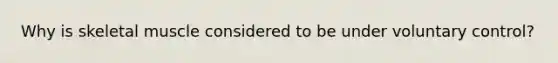 Why is skeletal muscle considered to be under voluntary control?