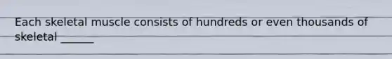 Each skeletal muscle consists of hundreds or even thousands of skeletal ______