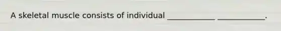 A skeletal muscle consists of individual ____________ ____________.