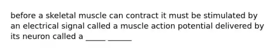 before a skeletal muscle can contract it must be stimulated by an electrical signal called a muscle action potential delivered by its neuron called a _____ ______