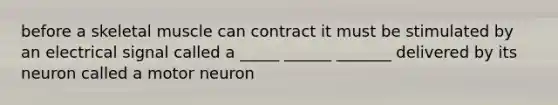 before a skeletal muscle can contract it must be stimulated by an electrical signal called a _____ ______ _______ delivered by its neuron called a motor neuron
