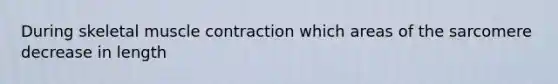 During skeletal muscle contraction which areas of the sarcomere decrease in length