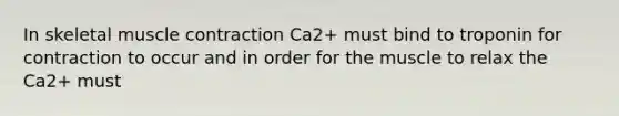 In skeletal muscle contraction Ca2+ must bind to troponin for contraction to occur and in order for the muscle to relax the Ca2+ must