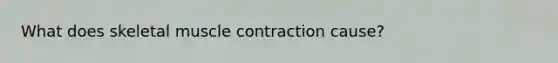 What does skeletal muscle contraction cause?