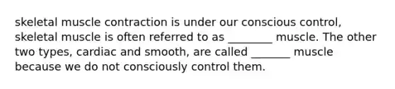 skeletal muscle contraction is under our conscious control, skeletal muscle is often referred to as ________ muscle. The other two types, cardiac and smooth, are called _______ muscle because we do not consciously control them.