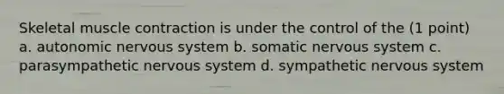 Skeletal muscle contraction is under the control of the (1 point) a. autonomic nervous system b. somatic nervous system c. parasympathetic nervous system d. sympathetic nervous system