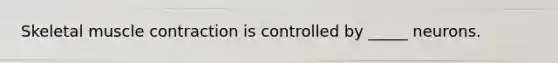 Skeletal <a href='https://www.questionai.com/knowledge/k0LBwLeEer-muscle-contraction' class='anchor-knowledge'>muscle contraction</a> is controlled by _____ neurons.