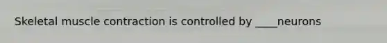 Skeletal <a href='https://www.questionai.com/knowledge/k0LBwLeEer-muscle-contraction' class='anchor-knowledge'>muscle contraction</a> is controlled by ____neurons