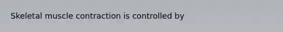 Skeletal muscle contraction is controlled by