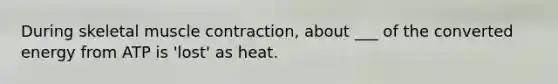 During skeletal muscle contraction, about ___ of the converted energy from ATP is 'lost' as heat.