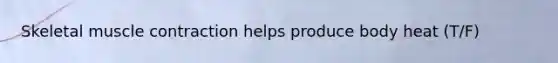 Skeletal muscle contraction helps produce body heat (T/F)
