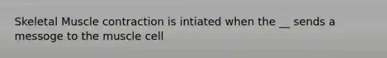 Skeletal Muscle contraction is intiated when the __ sends a messoge to the muscle cell
