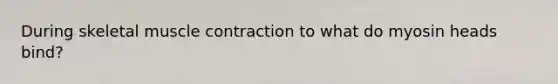During skeletal muscle contraction to what do myosin heads bind?