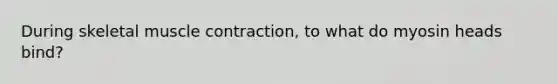 During skeletal <a href='https://www.questionai.com/knowledge/k0LBwLeEer-muscle-contraction' class='anchor-knowledge'>muscle contraction</a>, to what do myosin heads bind?