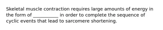 Skeletal muscle contraction requires large amounts of energy in the form of ___________ in order to complete the sequence of cyclic events that lead to sarcomere shortening.