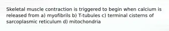 Skeletal <a href='https://www.questionai.com/knowledge/k0LBwLeEer-muscle-contraction' class='anchor-knowledge'>muscle contraction</a> is triggered to begin when calcium is released from a) myofibrils b) T-tubules c) terminal cisterns of sarcoplasmic reticulum d) mitochondria