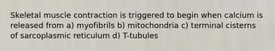 Skeletal <a href='https://www.questionai.com/knowledge/k0LBwLeEer-muscle-contraction' class='anchor-knowledge'>muscle contraction</a> is triggered to begin when calcium is released from a) myofibrils b) mitochondria c) terminal cisterns of sarcoplasmic reticulum d) T-tubules