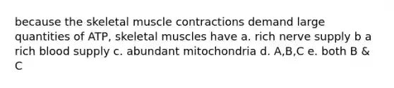 because the skeletal muscle contractions demand large quantities of ATP, skeletal muscles have a. rich nerve supply b a rich blood supply c. abundant mitochondria d. A,B,C e. both B & C