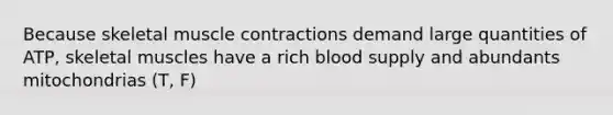 Because skeletal muscle contractions demand large quantities of ATP, skeletal muscles have a rich blood supply and abundants mitochondrias (T, F)