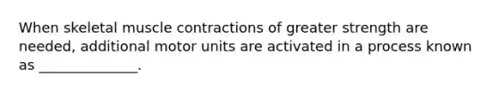 When skeletal muscle contractions of greater strength are needed, additional motor units are activated in a process known as ______________.