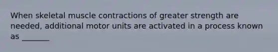 When skeletal muscle contractions of greater strength are needed, additional motor units are activated in a process known as _______