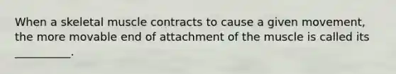 When a skeletal muscle contracts to cause a given movement, the more movable end of attachment of the muscle is called its __________.