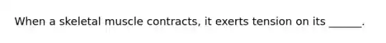 When a skeletal muscle contracts, it exerts tension on its ______.