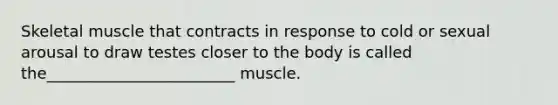 Skeletal muscle that contracts in response to cold or sexual arousal to draw testes closer to the body is called the________________________ muscle.