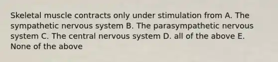 Skeletal muscle contracts only under stimulation from A. The sympathetic nervous system B. The parasympathetic nervous system C. The central nervous system D. all of the above E. None of the above