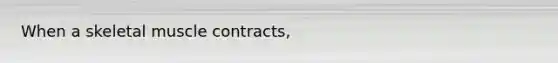 When a skeletal muscle contracts,