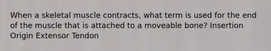 When a skeletal muscle contracts, what term is used for the end of the muscle that is attached to a moveable bone? Insertion Origin Extensor Tendon