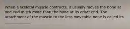 When a skeletal muscle contracts, it usually moves the bone at one end much more than the bone at its other end. The attachment of the muscle to the less moveable bone is called its ______________.